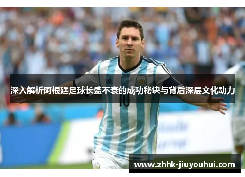 深入解析阿根廷足球长盛不衰的成功秘诀与背后深层文化动力