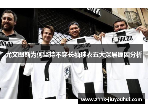 尤文图斯为何坚持不穿长袖球衣五大深层原因分析 尤文图斯为何坚持不穿长袖球衣五大深层原因分析