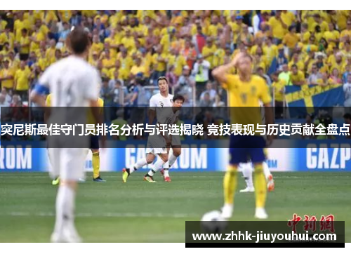突尼斯最佳守门员排名分析与评选揭晓 竞技表现与历史贡献全盘点 突尼斯最佳守门员排名分析与评选揭晓 竞技表现与历史贡献全盘点