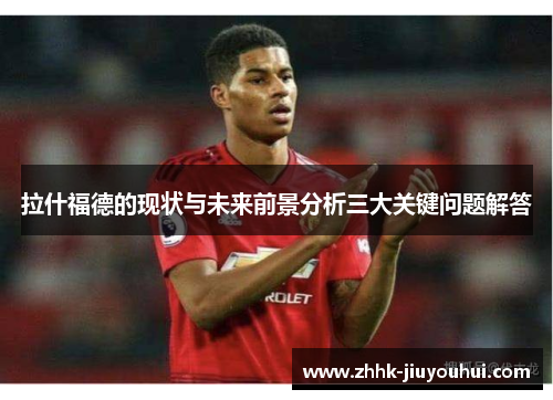 拉什福德的现状与未来前景分析三大关键问题解答 拉什福德的现状与未来前景分析三大关键问题解答