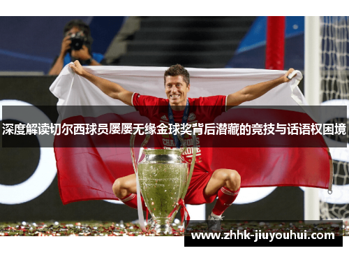 深度解读切尔西球员屡屡无缘金球奖背后潜藏的竞技与话语权困境 深度解读切尔西球员屡屡无缘金球奖背后潜藏的竞技与话语权困境
