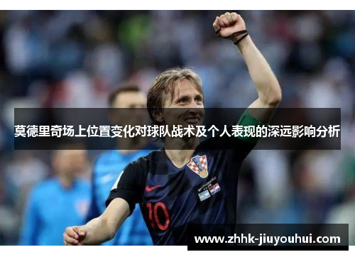 莫德里奇场上位置变化对球队战术及个人表现的深远影响分析
