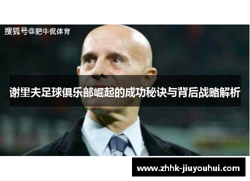 谢里夫足球俱乐部崛起的成功秘诀与背后战略解析 谢里夫足球俱乐部崛起的成功秘诀与背后战略解析