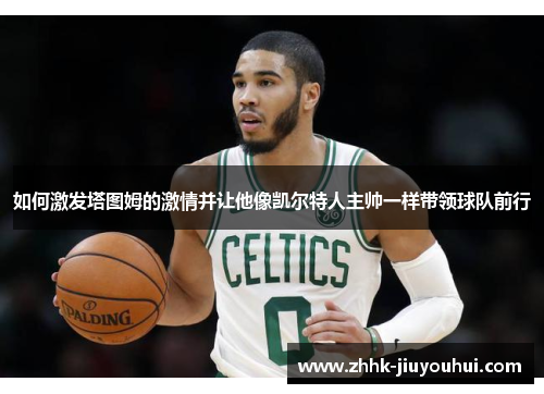 如何激发塔图姆的激情并让他像凯尔特人主帅一样带领球队前行 如何激发塔图姆的激情并让他像凯尔特人主帅一样带领球队前行