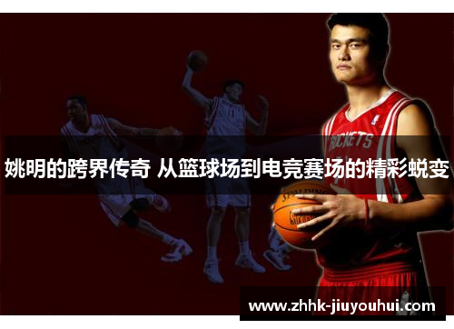 姚明的跨界传奇 从篮球场到电竞赛场的精彩蜕变