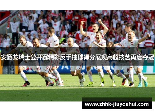 安赛龙瑞士公开赛精彩反手抽球得分展现高超技艺再度夺冠 安赛龙瑞士公开赛精彩反手抽球得分展现高超技艺再度夺冠