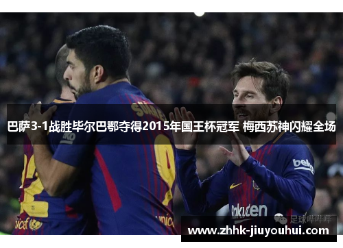 巴萨3-1战胜毕尔巴鄂夺得2015年国王杯冠军 梅西苏神闪耀全场
