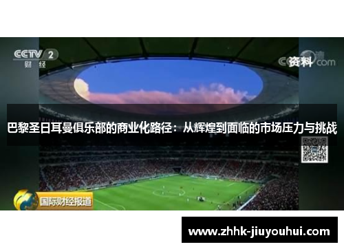 巴黎圣日耳曼俱乐部的商业化路径:从辉煌到面临的市场压力与挑战 巴黎圣日耳曼俱乐部的商业化路径:从辉煌到面临的市场压力与挑战