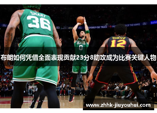 布朗如何凭借全面表现贡献23分8助攻成为比赛关键人物