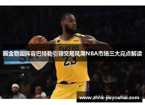 掘金稳固阵容巴特勒引领交易风潮NBA市场三大亮点解读