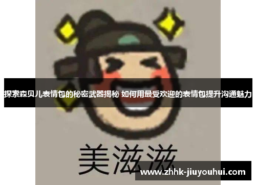 探索森贝儿表情包的秘密武器揭秘 如何用最受欢迎的表情包提升沟通魅力