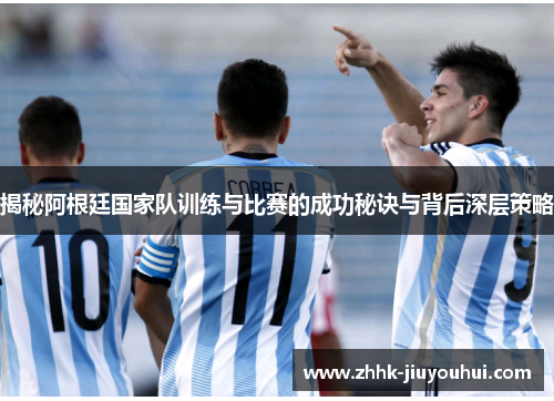 揭秘阿根廷国家队训练与比赛的成功秘诀与背后深层策略