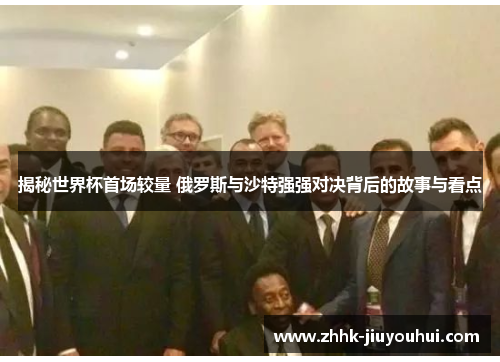 揭秘世界杯首场较量 俄罗斯与沙特强强对决背后的故事与看点 揭秘世界杯首场较量 俄罗斯与沙特强强对决背后的故事与看点