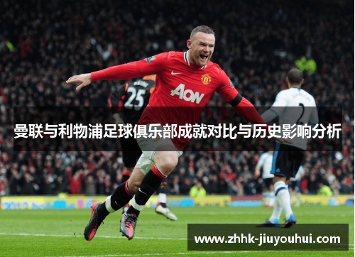 曼联与利物浦足球俱乐部成就对比与历史影响分析 曼联与利物浦足球俱乐部成就对比与历史影响分析