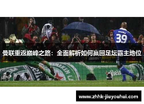 曼联重返巅峰之路:全面解析如何赢回足坛霸主地位 曼联重返巅峰之路:全面解析如何赢回足坛霸主地位