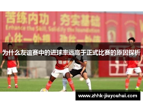 为什么友谊赛中的进球率远高于正式比赛的原因探析 为什么友谊赛中的进球率远高于正式比赛的原因探析