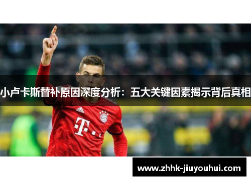 小卢卡斯替补原因深度分析:五大关键因素揭示背后真相 小卢卡斯替补原因深度分析:五大关键因素揭示背后真相