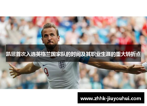 凯恩首次入选英格兰国家队的时间及其职业生涯的重大转折点 凯恩首次入选英格兰国家队的时间及其职业生涯的重大转折点