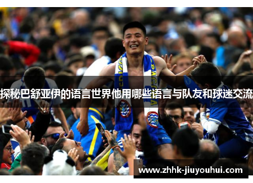 探秘巴舒亚伊的语言世界他用哪些语言与队友和球迷交流 探秘巴舒亚伊的语言世界他用哪些语言与队友和球迷交流