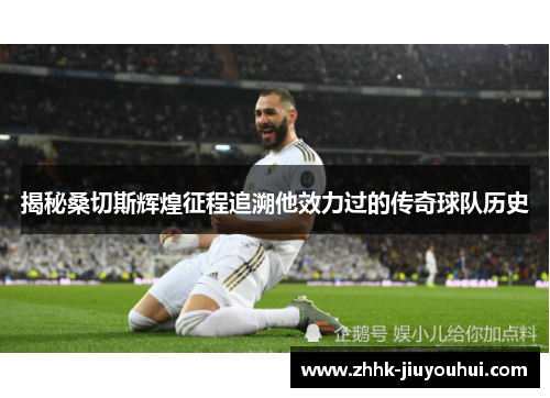 揭秘桑切斯辉煌征程追溯他效力过的传奇球队历史 揭秘桑切斯辉煌征程追溯他效力过的传奇球队历史