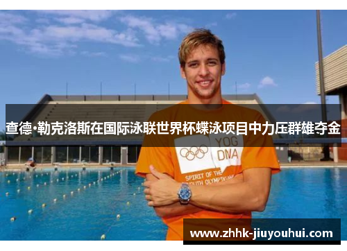 查德·勒克洛斯在国际泳联世界杯蝶泳项目中力压群雄夺金 查德·勒克洛斯在国际泳联世界杯蝶泳项目中力压群雄夺金