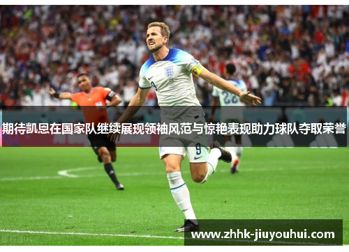 期待凯恩在国家队继续展现领袖风范与惊艳表现助力球队夺取荣誉 期待凯恩在国家队继续展现领袖风范与惊艳表现助力球队夺取荣誉