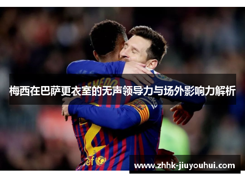 梅西在巴萨更衣室的无声领导力与场外影响力解析