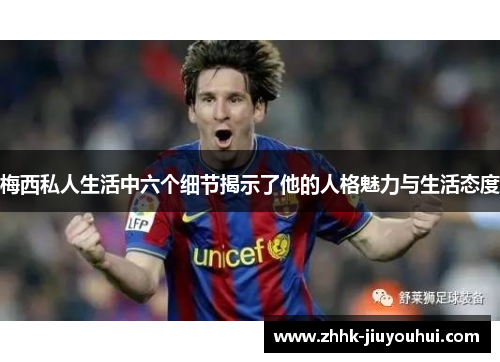 梅西私人生活中六个细节揭示了他的人格魅力与生活态度 梅西私人生活中六个细节揭示了他的人格魅力与生活态度
