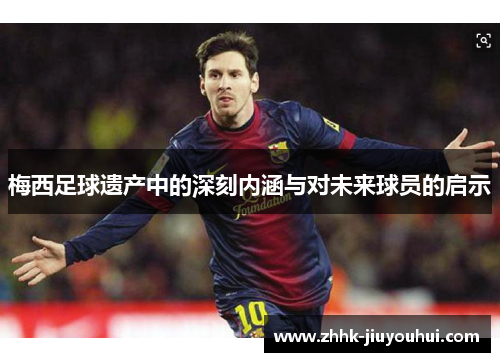 梅西足球遗产中的深刻内涵与对未来球员的启示 梅西足球遗产中的深刻内涵与对未来球员的启示