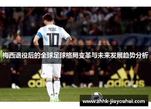 梅西退役后的全球足球格局变革与未来发展趋势分析