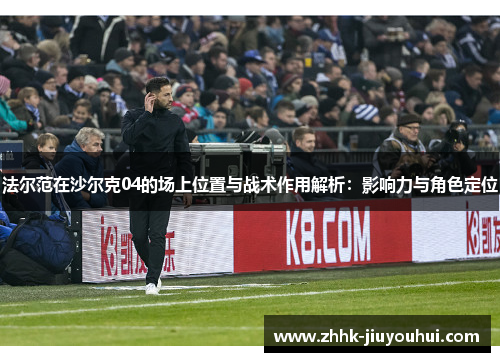 法尔范在沙尔克04的场上位置与战术作用解析:影响力与角色定位 法尔范在沙尔克04的场上位置与战术作用解析:影响力与角色定位