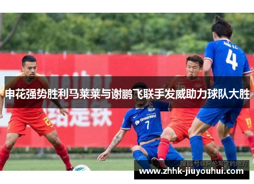 申花强势胜利马莱莱与谢鹏飞联手发威助力球队大胜 申花强势胜利马莱莱与谢鹏飞联手发威助力球队大胜