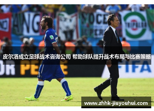 皮尔洛成立足球战术咨询公司 帮助球队提升战术布局与比赛策略 皮尔洛成立足球战术咨询公司 帮助球队提升战术布局与比赛策略