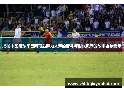 揭秘中国足球平巴西背后鲜为人知的奋斗与时代风云的故事全景揭示