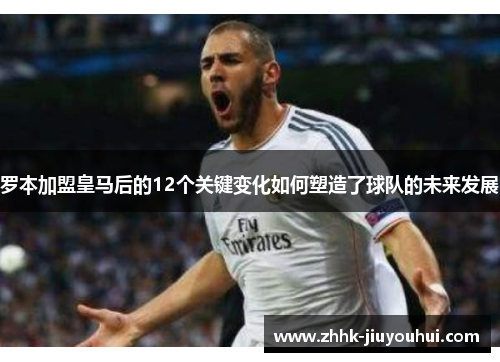 罗本加盟皇马后的12个关键变化如何塑造了球队的未来发展 罗本加盟皇马后的12个关键变化如何塑造了球队的未来发展