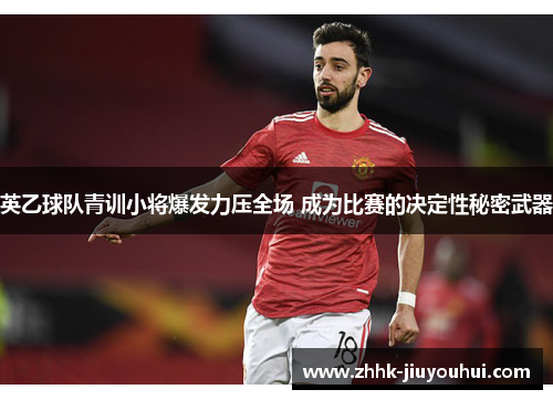 英乙球队青训小将爆发力压全场 成为比赛的决定性秘密武器 英乙球队青训小将爆发力压全场 成为比赛的决定性秘密武器