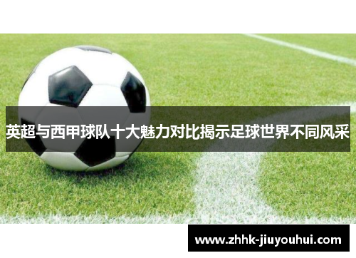 英超与西甲球队十大魅力对比揭示足球世界不同风采 英超与西甲球队十大魅力对比揭示足球世界不同风采