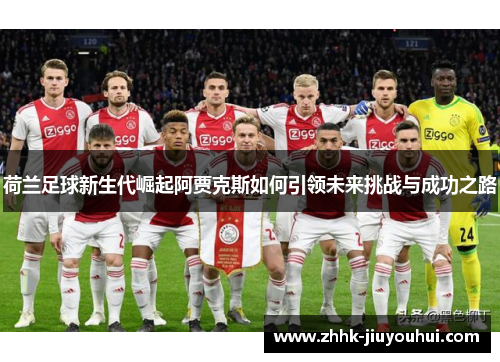 荷兰足球新生代崛起阿贾克斯如何引领未来挑战与成功之路 荷兰足球新生代崛起阿贾克斯如何引领未来挑战与成功之路