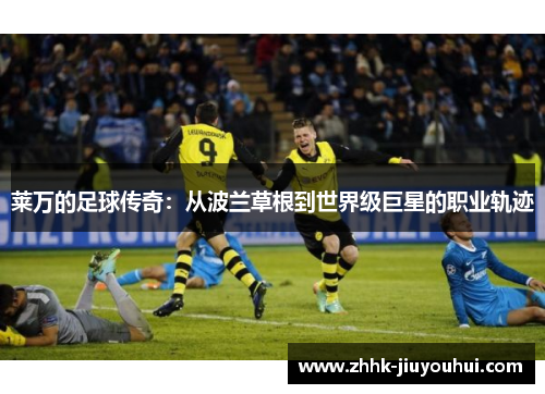 莱万的足球传奇：从波兰草根到世界级巨星的职业轨迹