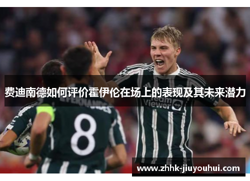 费迪南德如何评价霍伊伦在场上的表现及其未来潜力 费迪南德如何评价霍伊伦在场上的表现及其未来潜力