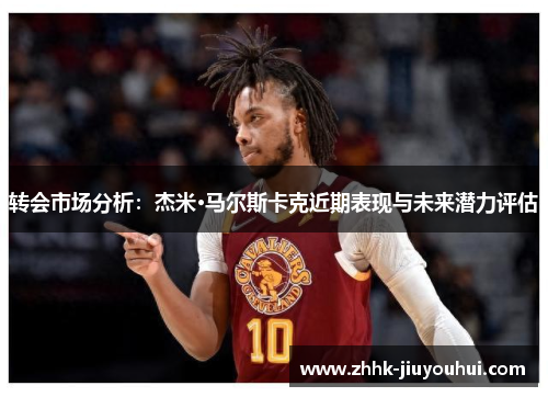 转会市场分析:杰米·马尔斯卡克近期表现与未来潜力评估 转会市场分析:杰米·马尔斯卡克近期表现与未来潜力评估