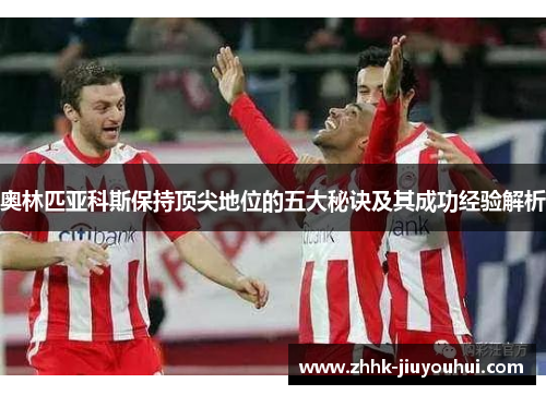 奥林匹亚科斯保持顶尖地位的五大秘诀及其成功经验解析 奥林匹亚科斯保持顶尖地位的五大秘诀及其成功经验解析