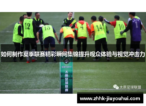 如何制作夏季联赛精彩瞬间集锦提升观众体验与视觉冲击力