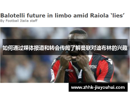 如何通过媒体报道和转会传闻了解曼联对迪布林的兴趣 如何通过媒体报道和转会传闻了解曼联对迪布林的兴趣