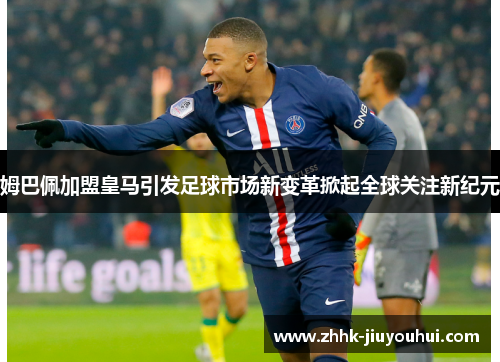姆巴佩加盟皇马引发足球市场新变革掀起全球关注新纪元 姆巴佩加盟皇马引发足球市场新变革掀起全球关注新纪元