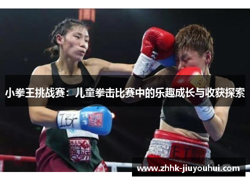 小拳王挑战赛:儿童拳击比赛中的乐趣成长与收获探索 小拳王挑战赛:儿童拳击比赛中的乐趣成长与收获探索