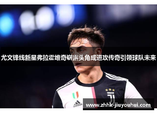 尤文锋线新星弗拉霍维奇崭露头角成进攻传奇引领球队未来