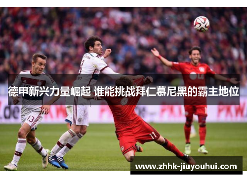德甲新兴力量崛起 谁能挑战拜仁慕尼黑的霸主地位