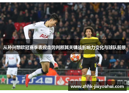 从孙兴慜欧冠赛季表现走势判断其关键战影响力变化与球队前景