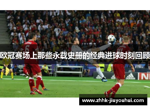 欧冠赛场上那些永载史册的经典进球时刻回顾